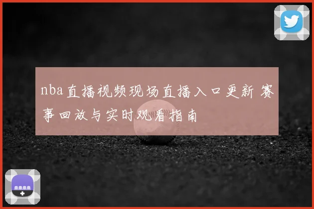 nba直播视频现场直播入口更新 赛事回放与实时观看指南