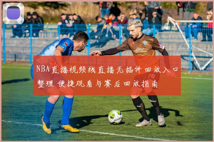 NBA直播视频线直播无插件回放入口整理 便捷观看与赛后回放指南